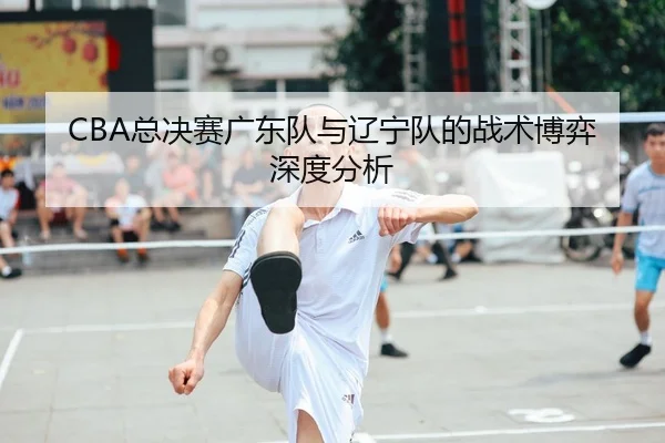 CBA总决赛广东队与辽宁队的战术博弈深度分析