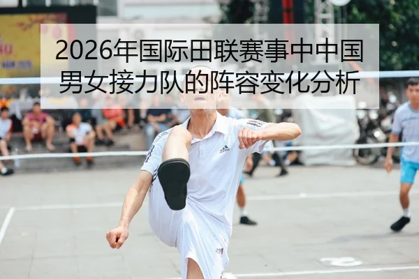 2026年国际田联赛事中中国男女接力队的阵容变化分析