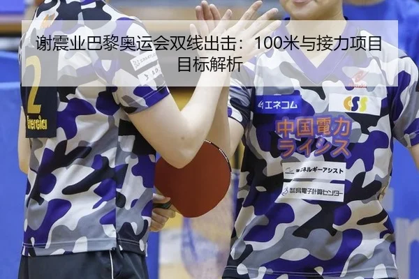 谢震业巴黎奥运会双线出击：100米与接力项目目标解析