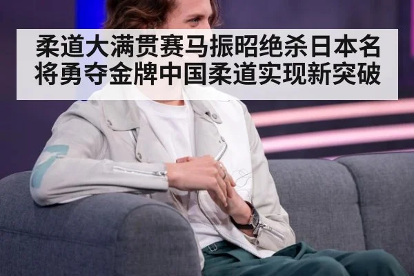 柔道大满贯赛马振昭绝杀日本名将勇夺金牌中国柔道实现新突破
